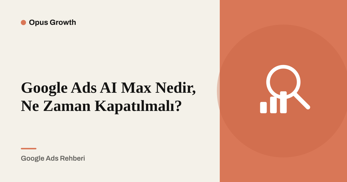Google Ads AI Max Nedir, Ne Zaman Kapatılmalı?